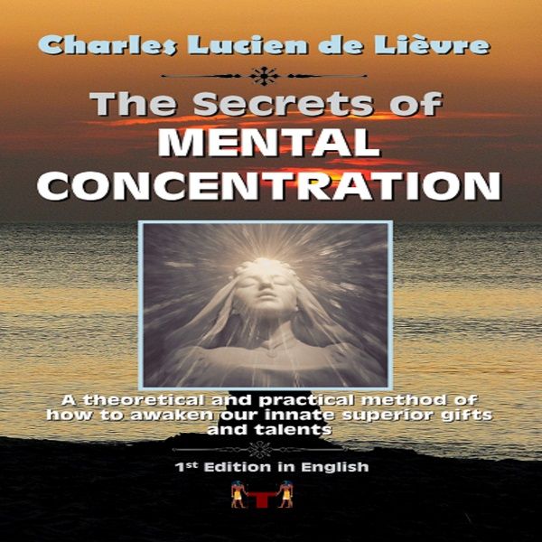 The Secrets of Mental Concentration - A theorical and practical method to develop your mental concentration with duly tested and proven exercises