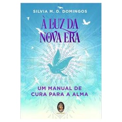 A Luz da Nova era - um Manual de Cura para a Alma  - Silvia M. D. Domingos