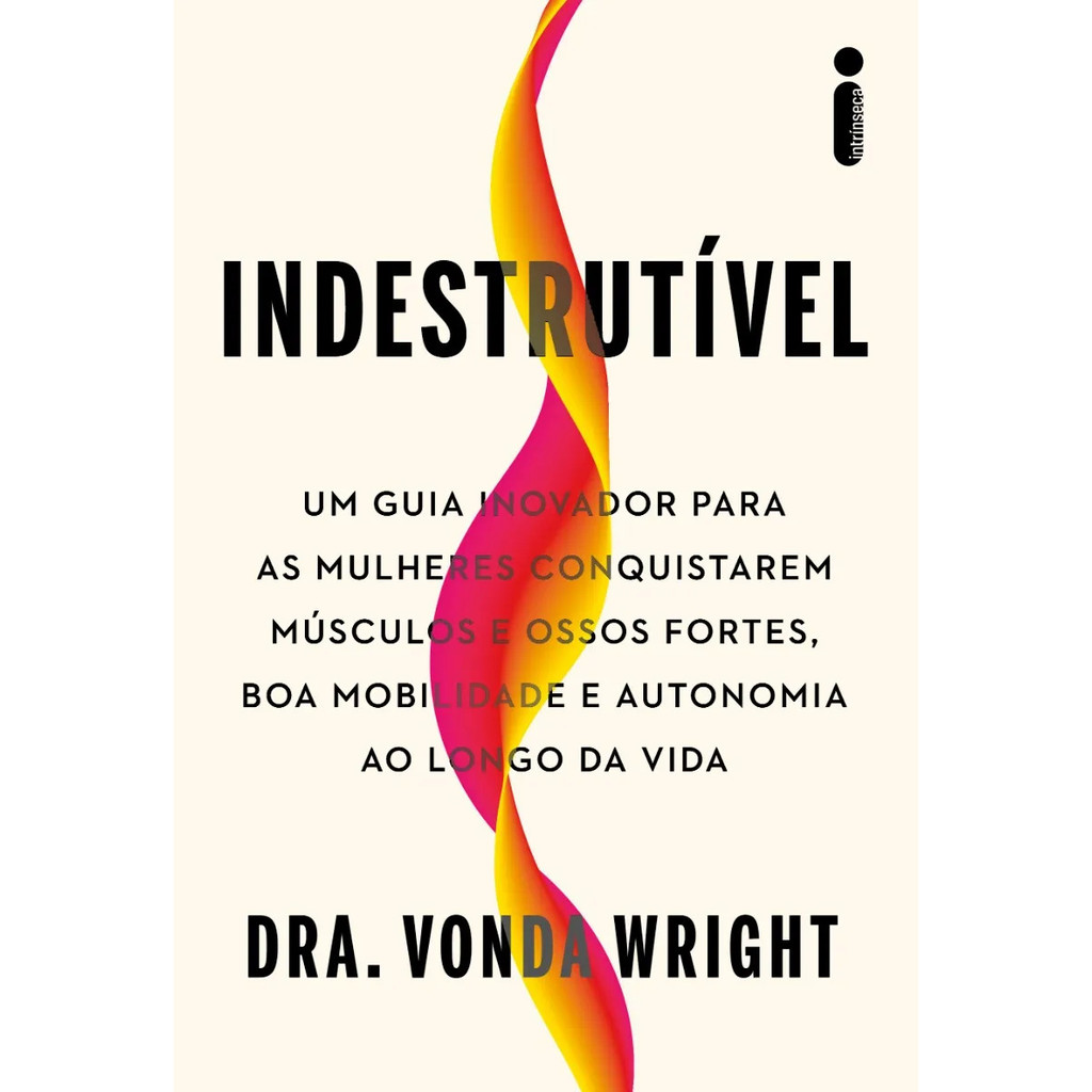 Indestrutível: Um guia inovador para as mulheres conquistarem músculos e ossos fortes, Vonda Wright