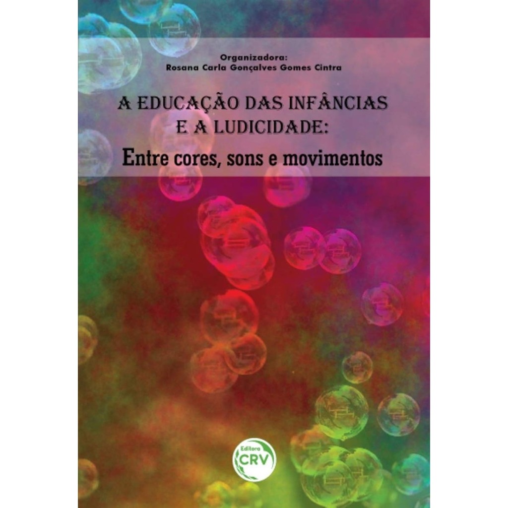 A EDUCACAO DAS INFANCIAS E A LUDICIDADE - ENTRE CORES SONS E MOVIMENTOS autor ROSANA CARLA GONCALVES GOMES CINTRA (ORG)