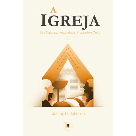 A Igreja: Sua Natureza, Autoridade, Propósito e Culto