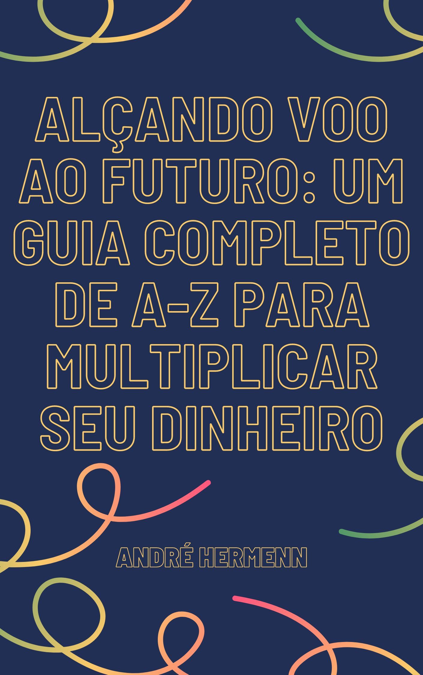 FAÇA DINHEIRO: Alçando Voo ao Futuro Um Guia Completo de A a Z para Multiplicar seu Dinheiro