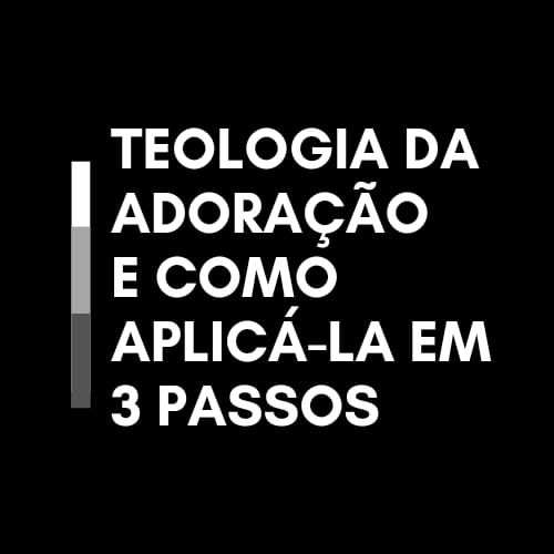 Teologia da Adoração e como Aplicá-la em 3 Passos