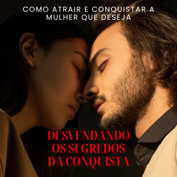 Desvendando os Segredos da Conquista: Como Atrair e Conquistar a Mulher que Deseja