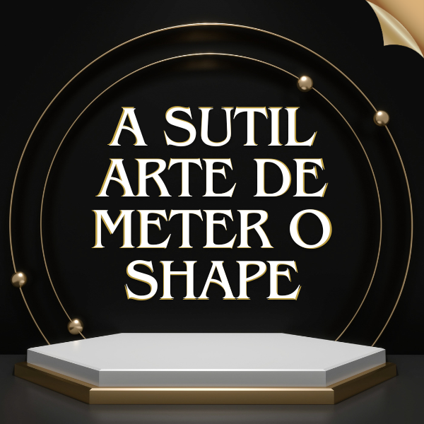 A Sutil Arte de Meter o Shape
