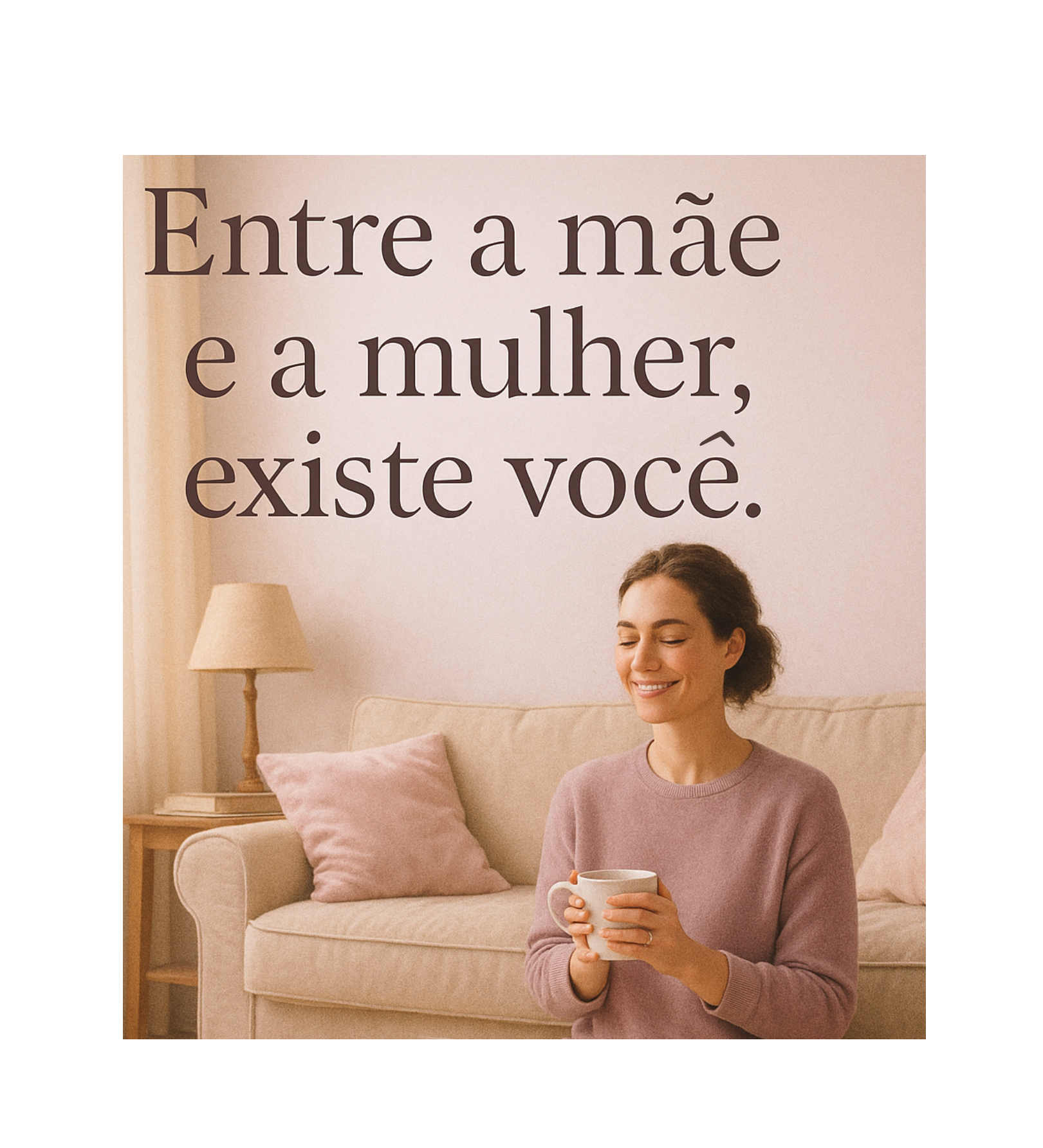 ENTRE A MÃE E A MULHER, EXISTE VOCÊ.