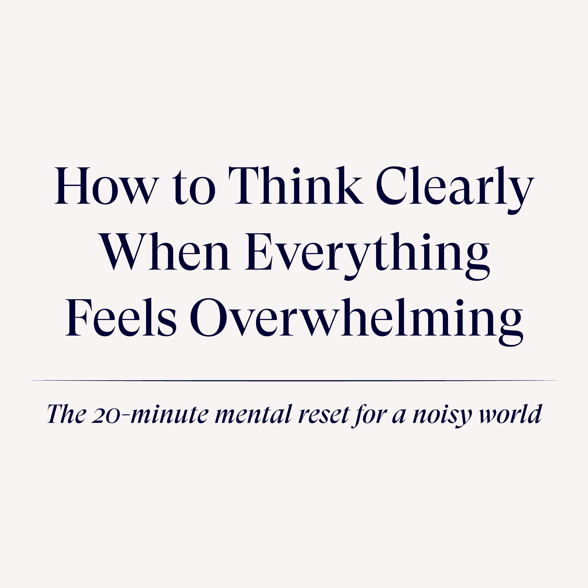 How to Think Clearly When Everything Feels Overwhelming