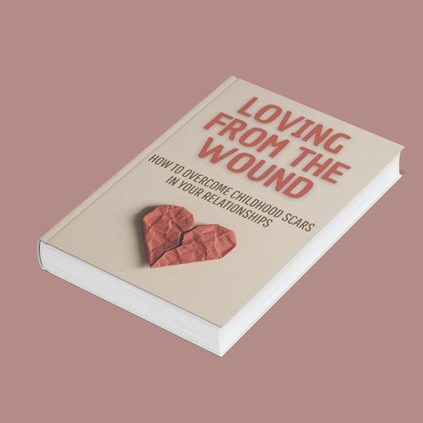 LOVING FROM THE WOUND: How to Overcome Childhood Scars in Your Relationships
