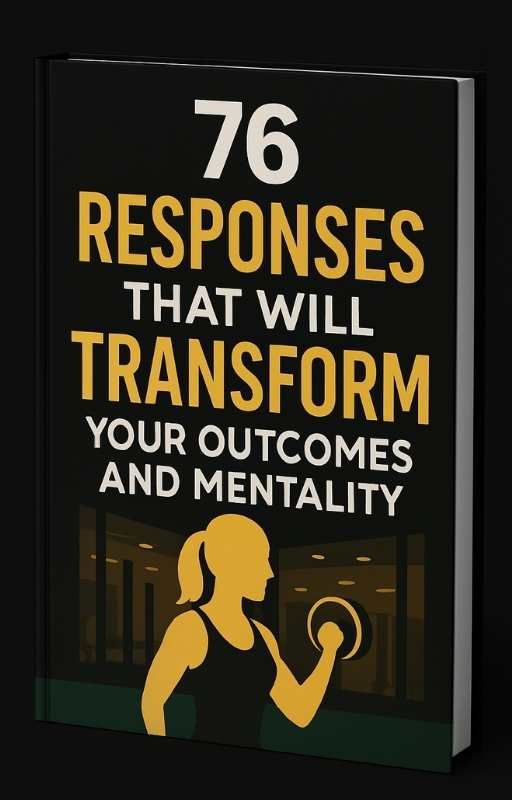 76 RESPONSES THAT WILL TRANSFORM YOUR OUTCOMES AND MENTALITY
