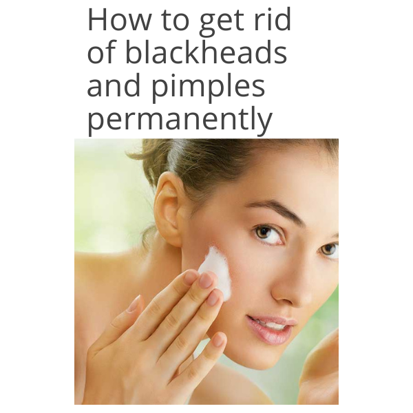 How to get rid of blackheads and pimples permanently