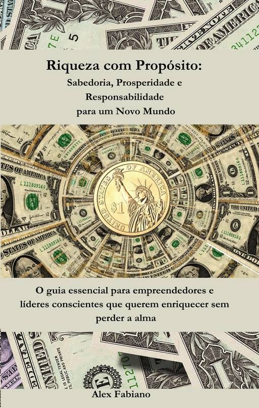 Riqueza com Propósito: Sabedoria, Prosperidade e Responsabilidade para um Novo Mundo: O guia essencial para empreendedores e líderes conscientes que querem enriquecer sem perder a alma