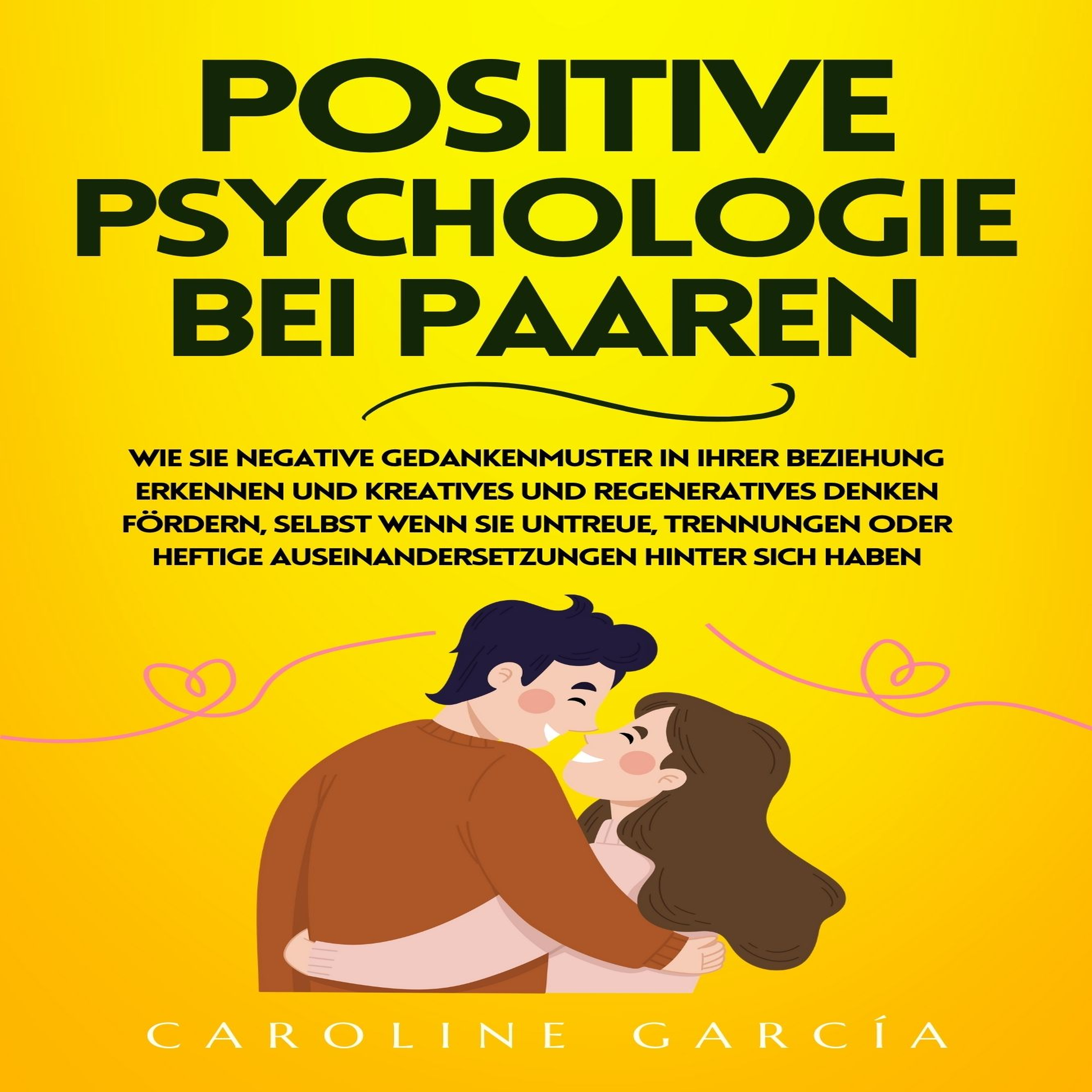Positive Psychologie bei Paaren - Wie Sie negative Gedankenmuster in Ihrer Beziehung erkennen und kreatives und regeneratives Denken fördern, selbst wenn Sie Untreue, Trennungen oder heftige Auseinandersetzungen hinter sich haben