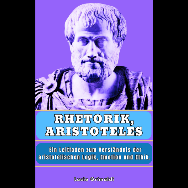RHETORIK, ARISTOTELES Ein Leitfaden zum Verständnis der aristotelischen Logik, Emotion und Ethik.