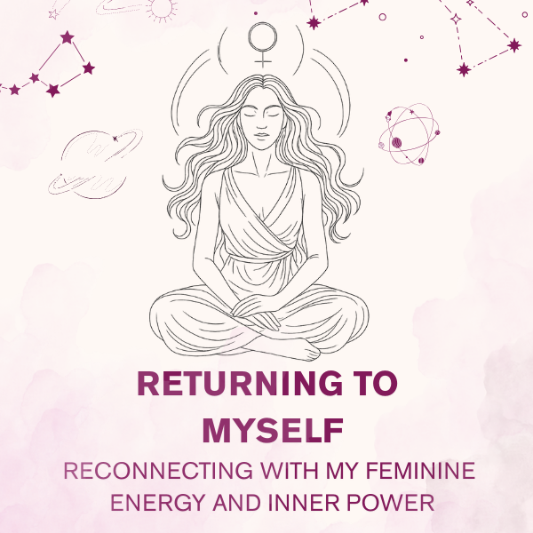 Add this: RETURNING TO MYSELF: Reconnecting with my feminine energy and inner power.