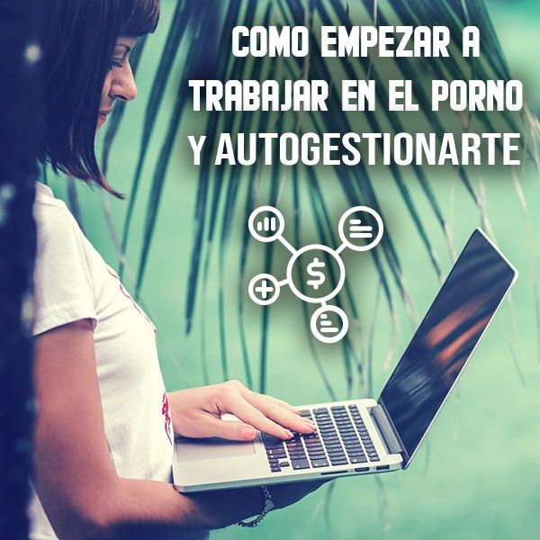 Como empezar a trabajar en el porno y autogestionarte