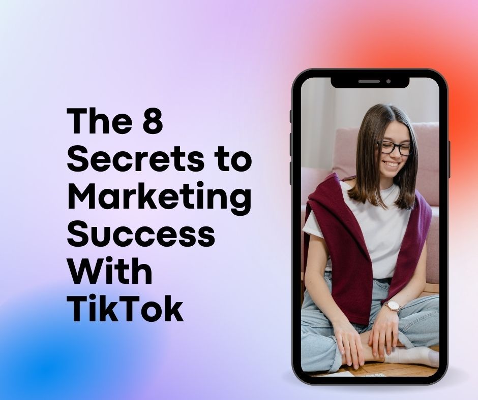 The 8 Secrets to Marketing Success With TikTok