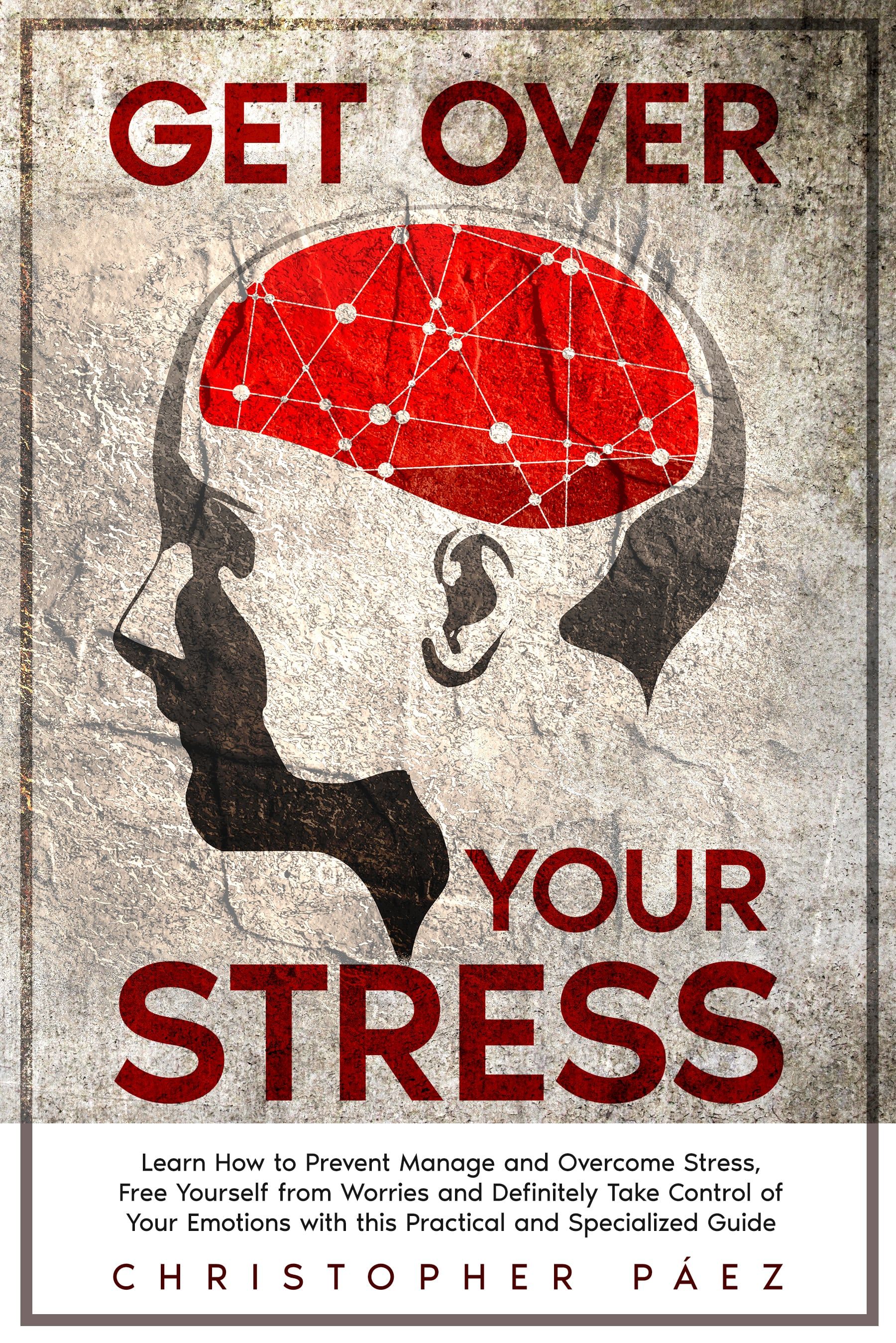 Get Over Your Stress: Learn How to Prevent Manage and Overcome Stress, Free Yourself from Worries and Definitely Take Control of Your Emotions with this Practical and Specialized Guide