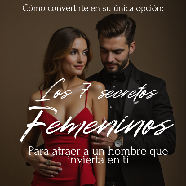 Los 7 Secretos Femeninos para Atraer a un Hombre que Invierta en ti